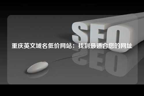 重庆英文域名低价网站：找到最适合您的网址