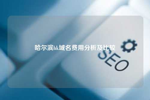 哈尔滨hk域名费用分析及比较