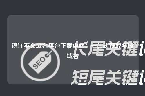 湛江英文域名平台下载中心：一站式获取全球域名