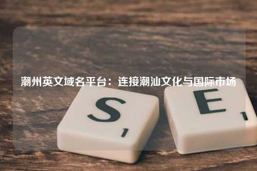 潮州英文域名平台：连接潮汕文化与国际市场
