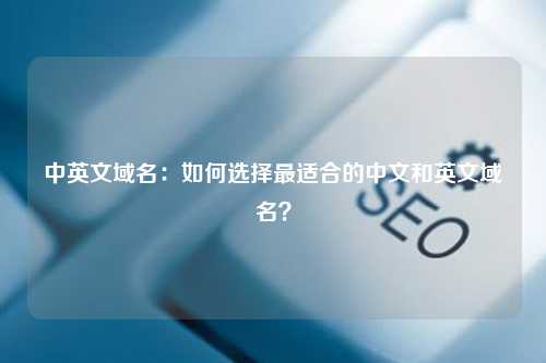 中英文域名：如何选择最适合的中文和英文域名？