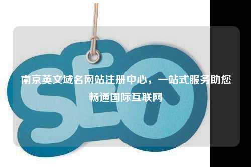 南京英文域名网站注册中心，一站式服务助您畅通国际互联网