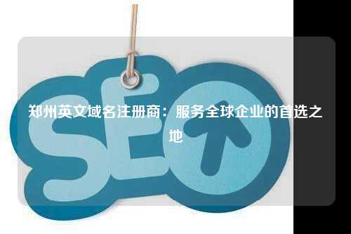 郑州英文域名注册商：服务全球企业的首选之地