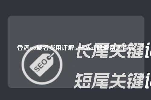 香港xyz域名费用详解: 一站式服务帮您省钱
