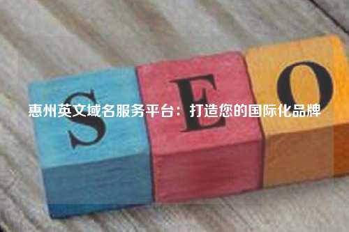 惠州英文域名服务平台：打造您的国际化品牌